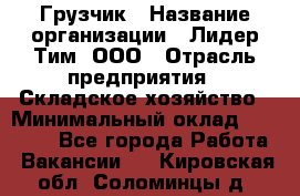 Грузчик › Название организации ­ Лидер Тим, ООО › Отрасль предприятия ­ Складское хозяйство › Минимальный оклад ­ 35 000 - Все города Работа » Вакансии   . Кировская обл.,Соломинцы д.